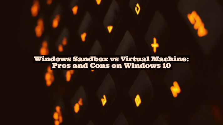 Windows Sandbox vs Virtual Machine: Pros and Cons on Windows 10