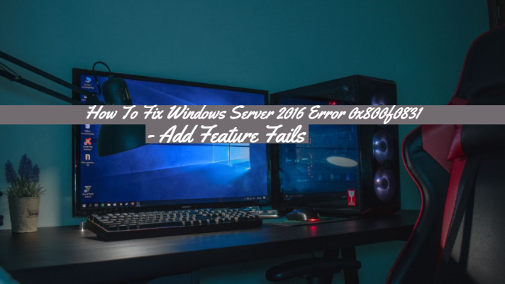 How To Fix Windows Server 2016 Error 0x800f0831 - Add Feature Fails