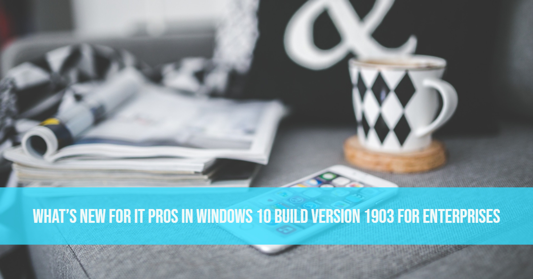 What’s New for IT Pros in Windows 10 Build Version 1903 For Enterprises