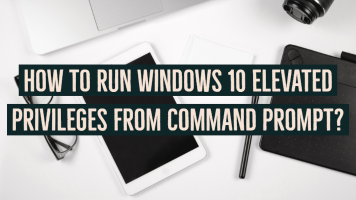How to Run Windows 10 Elevated Privileges from Command Prompt?