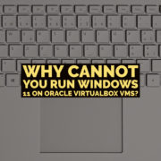Why cannot you run Windows 11 on Oracle Virtualbox VMs